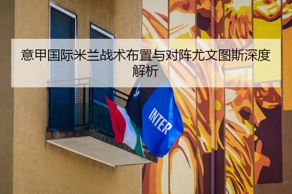意甲国际米兰战术布置与对阵尤文图斯深度解析